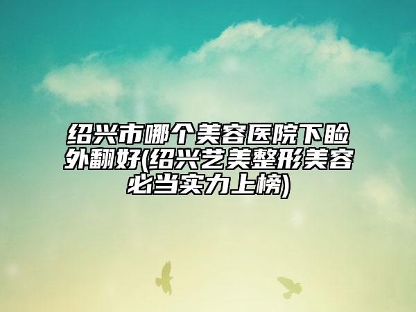 紹興市哪個(gè)美容醫(yī)院下瞼外翻好(紹興藝美整形美容必當(dāng)實(shí)力上榜)