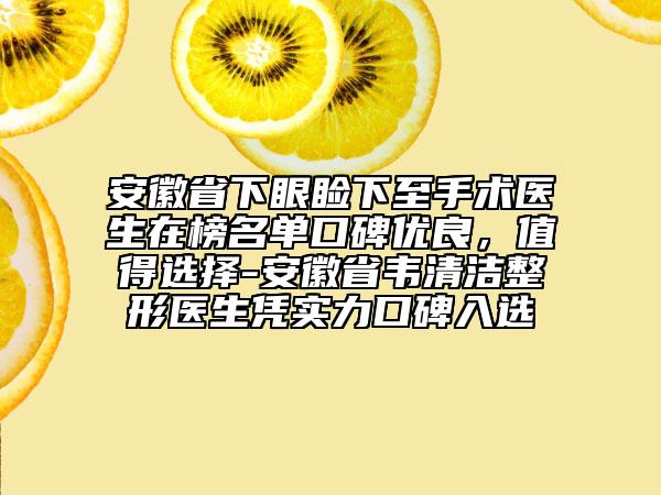 安徽省下眼瞼下至手術(shù)醫(yī)生在榜名單口碑優(yōu)良，值得選擇-安徽省韋清潔整形醫(yī)生憑實(shí)力口碑入選