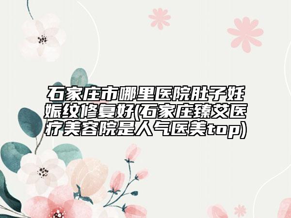 石家莊市哪里醫(yī)院肚子妊娠紋修復好(石家莊臻艾醫(yī)療美容院是人氣醫(yī)美top)