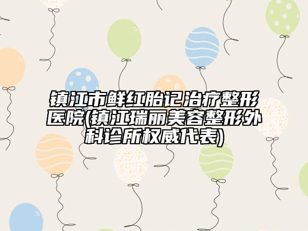 鎮(zhèn)江市鮮紅胎記治療整形醫(yī)院(鎮(zhèn)江瑞麗美容整形外科診所權(quán)威代表)