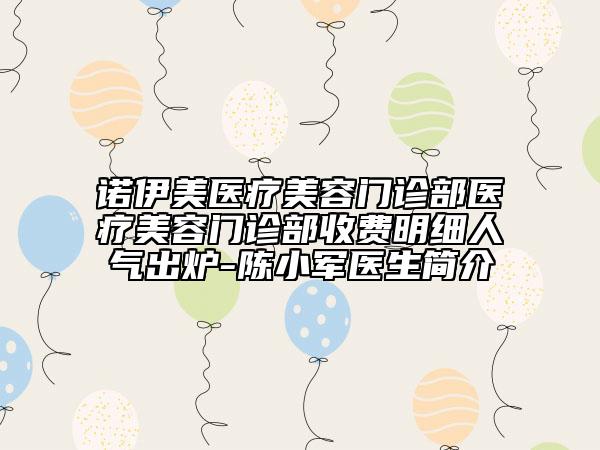 諾伊美醫(yī)療美容門診部醫(yī)療美容門診部收費(fèi)明細(xì)人氣出爐-陳小軍醫(yī)生簡(jiǎn)介