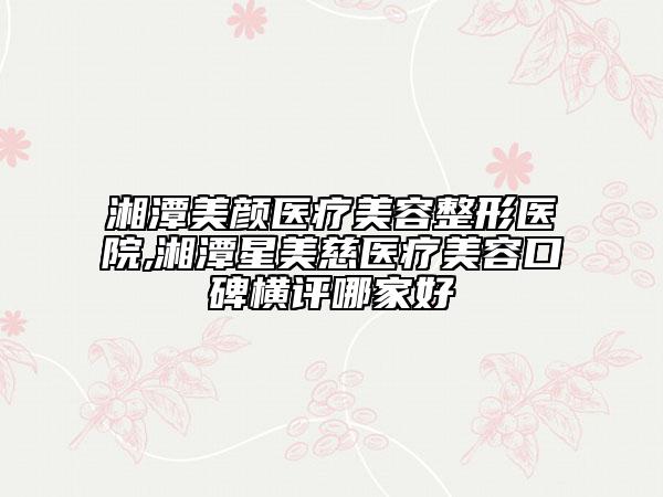 湘潭美顏醫(yī)療美容整形醫(yī)院,湘潭星美慈醫(yī)療美容口碑橫評哪家好