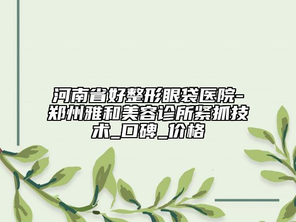 河南省好整形眼袋醫(yī)院-鄭州雅和美容診所緊抓技術(shù)_口碑_價格