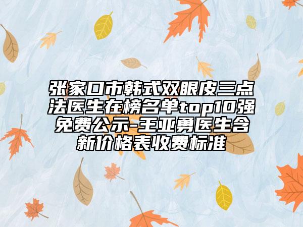 張家口市韓式雙眼皮三點(diǎn)法醫(yī)生在榜名單top10強(qiáng)免費(fèi)公示-王亞勇醫(yī)生含新價(jià)格表收費(fèi)標(biāo)準(zhǔn)