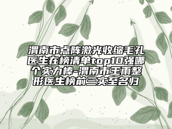 渭南市點陣激光收縮毛孔醫(yī)生在榜清單top10強哪個實力棒-渭南市王雨整形醫(yī)生榜前三實至名歸