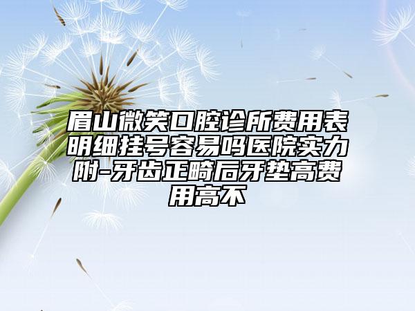 眉山微笑口腔診所費(fèi)用表明細(xì)掛號(hào)容易嗎醫(yī)院實(shí)力附-牙齒正畸后牙墊高費(fèi)用高不