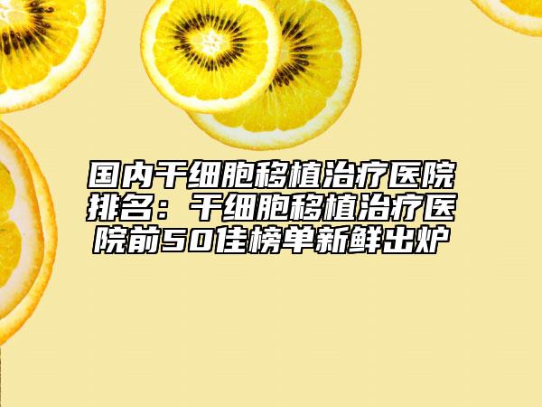 國(guó)內(nèi)干細(xì)胞移植治療醫(yī)院排名：干細(xì)胞移植治療醫(yī)院前50佳榜單新鮮出爐