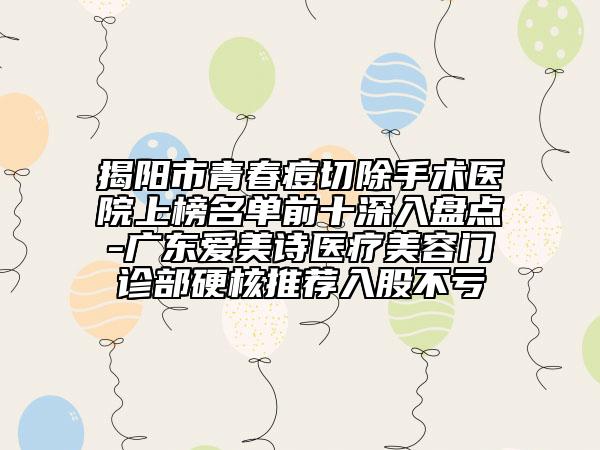 揭陽市青春痘切除手術(shù)醫(yī)院上榜名單前十深入盤點-廣東愛美詩醫(yī)療美容門診部硬核推薦入股不虧