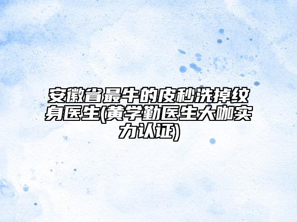 安徽省最牛的皮秒洗掉紋身醫(yī)生(黃學(xué)勤醫(yī)生大咖實力認(rèn)證)