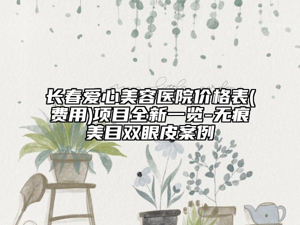 長春愛心美容醫(yī)院價(jià)格表(費(fèi)用)項(xiàng)目全新一覽-無痕美目雙眼皮案例