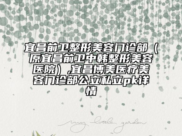 宜昌前衛(wèi)整形美容門診部（原宜昌前衛(wèi)中韓整形美容醫(yī)院）,宜昌博美醫(yī)療美容門診部公立私立pk詳情