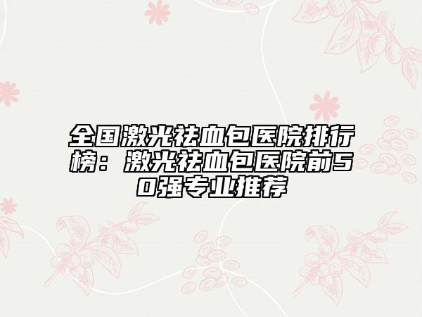 全國(guó)激光祛血包醫(yī)院排行榜：激光祛血包醫(yī)院前50強(qiáng)專業(yè)推薦