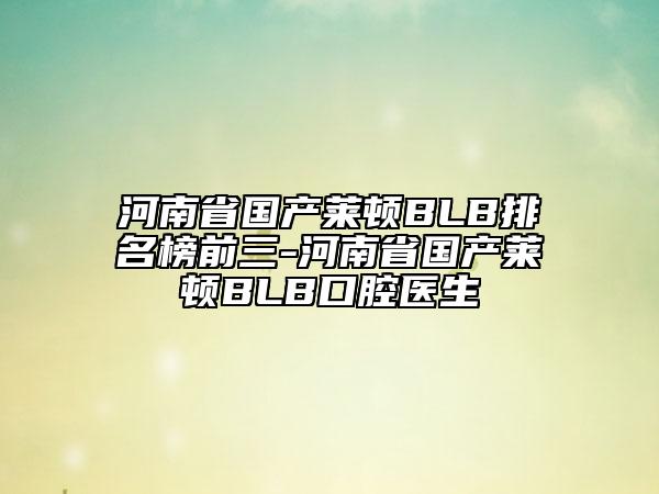 河南省國產(chǎn)萊頓BLB排名榜前三-河南省國產(chǎn)萊頓BLB口腔醫(yī)生