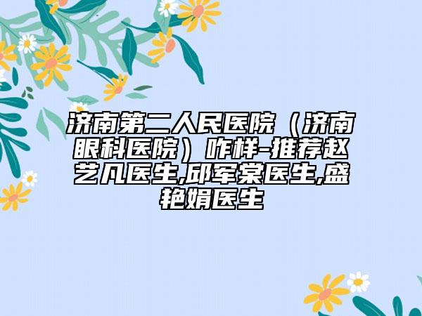 濟(jì)南第二人民醫(yī)院（濟(jì)南眼科醫(yī)院）咋樣-推薦趙藝凡醫(yī)生,邱軍棠醫(yī)生,盛艷娟醫(yī)生
