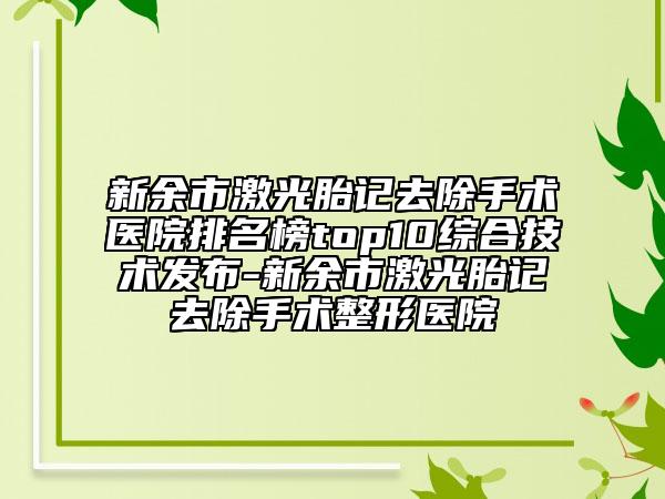 新余市激光胎記去除手術(shù)醫(yī)院排名榜top10綜合技術(shù)發(fā)布-新余市激光胎記去除手術(shù)整形醫(yī)院