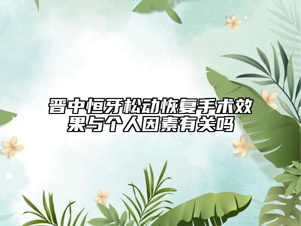 晉中恒牙松動恢復(fù)手術(shù)效果與個人因素有關(guān)嗎
