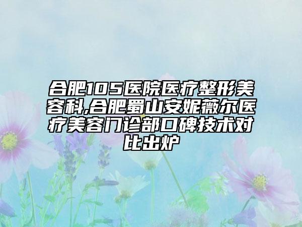 合肥105醫(yī)院醫(yī)療整形美容科,合肥蜀山安妮薇爾醫(yī)療美容門(mén)診部口碑技術(shù)對(duì)比出爐