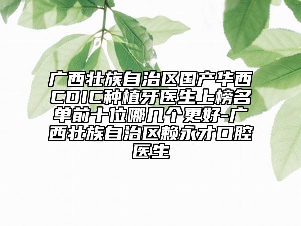 廣西壯族自治區(qū)國產(chǎn)華西CDIC種植牙醫(yī)生上榜名單前十位哪幾個(gè)更好-廣西壯族自治區(qū)賴永才口腔醫(yī)生