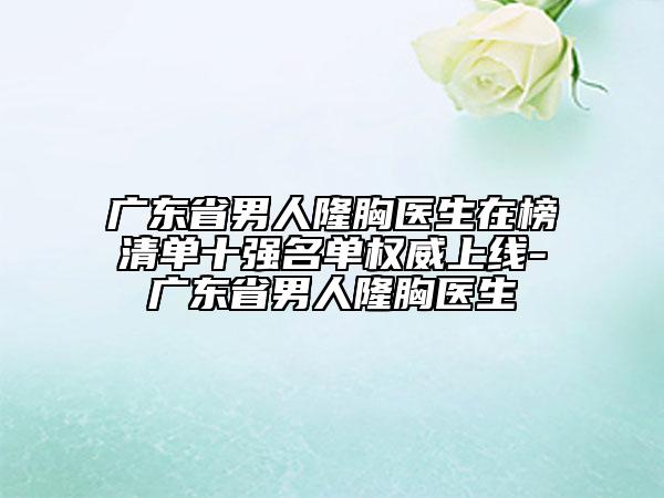 廣東省男人隆胸醫(yī)生在榜清單十強名單權(quán)威上線-廣東省男人隆胸醫(yī)生