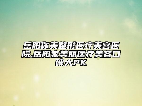 岳陽你美整形醫(yī)療美容醫(yī)院,岳陽家美麗醫(yī)療美容口碑大PK