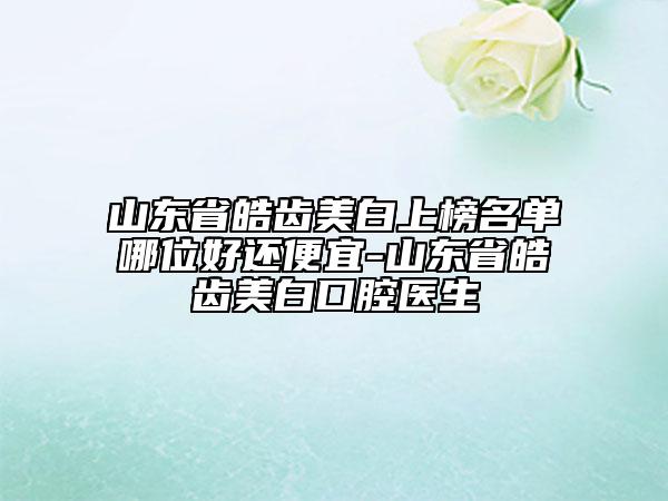 山東省皓齒美白上榜名單哪位好還便宜-山東省皓齒美白口腔醫(yī)生
