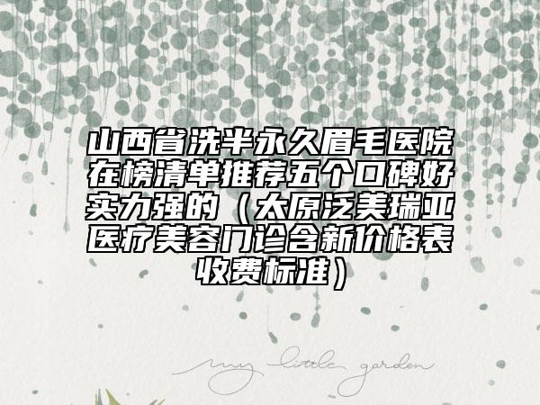 山西省洗半永久眉毛醫(yī)院在榜清單推薦五個(gè)口碑好實(shí)力強(qiáng)的（太原泛美瑞亞醫(yī)療美容門診含新價(jià)格表收費(fèi)標(biāo)準(zhǔn)）