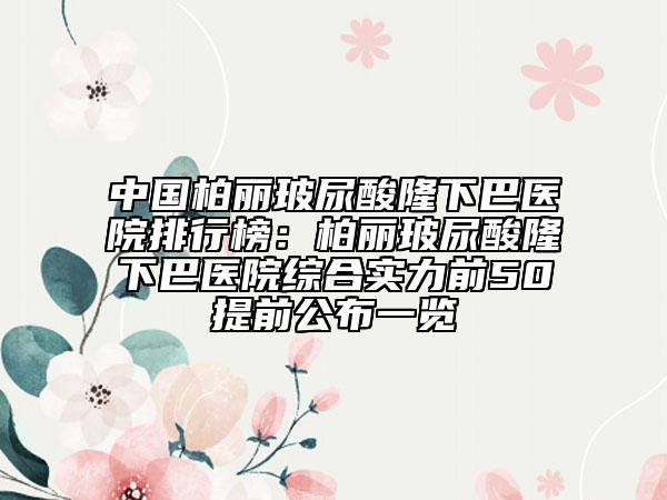 中國柏麗玻尿酸隆下巴醫(yī)院排行榜：柏麗玻尿酸隆下巴醫(yī)院綜合實力前50提前公布一覽