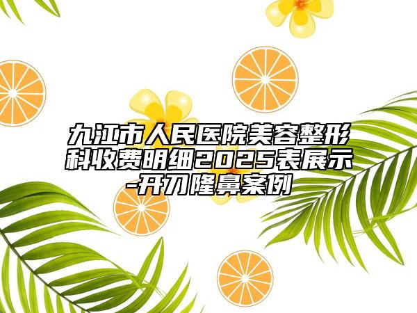 九江市人民醫(yī)院美容整形科收費明細2025表展示-開刀隆鼻案例