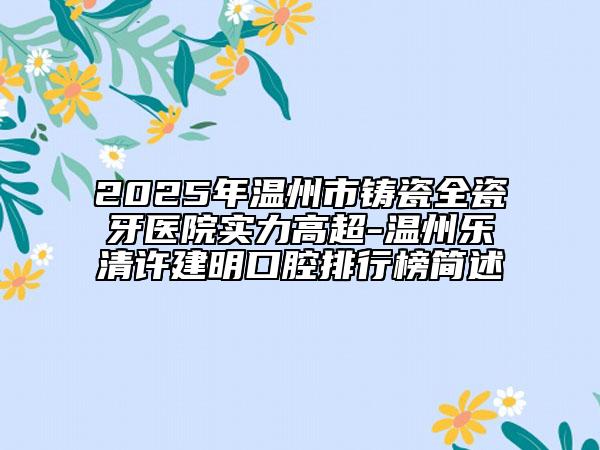 2025年溫州市鑄瓷全瓷牙醫(yī)院實(shí)力高超-溫州樂清許建明口腔排行榜簡述
