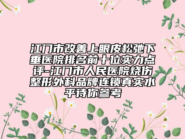 江門市改善上眼皮松弛下垂醫(yī)院排名前十位實力點評-江門市人民醫(yī)院燒傷整形外科品牌連鎖真實水平待你參考