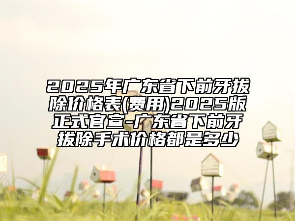 2025年廣東省下前牙拔除價格表(費用)2025版正式官宣-廣東省下前牙拔除手術價格都是多少