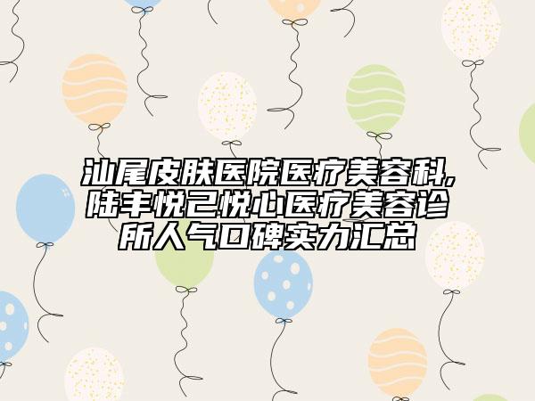 汕尾皮膚醫(yī)院醫(yī)療美容科,陸豐悅己悅心醫(yī)療美容診所人氣口碑實力匯總