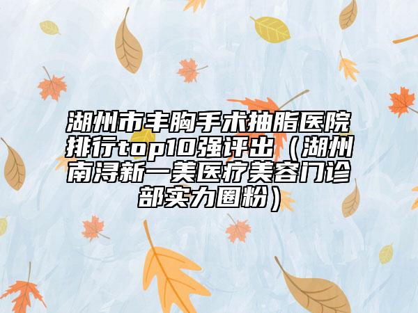 湖州市豐胸手術(shù)抽脂醫(yī)院排行top10強(qiáng)評(píng)出（湖州南潯新一美醫(yī)療美容門(mén)診部實(shí)力圈粉）