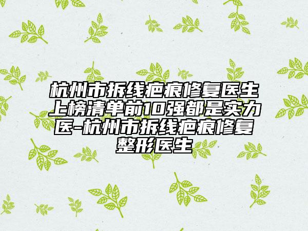 杭州市拆線疤痕修復(fù)醫(yī)生上榜清單前10強(qiáng)都是實(shí)力醫(yī)-杭州市拆線疤痕修復(fù)整形醫(yī)生