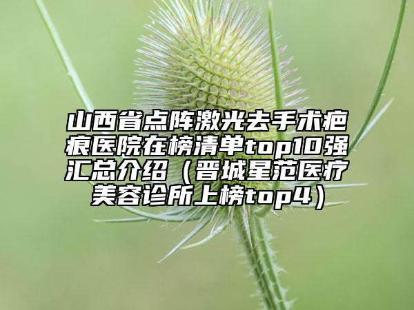 山西省點(diǎn)陣激光去手術(shù)疤痕醫(yī)院在榜清單top10強(qiáng)匯總介紹（晉城星范醫(yī)療美容診所上榜top4）