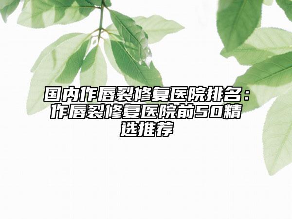 國內(nèi)作唇裂修復(fù)醫(yī)院排名：作唇裂修復(fù)醫(yī)院前50精選推薦