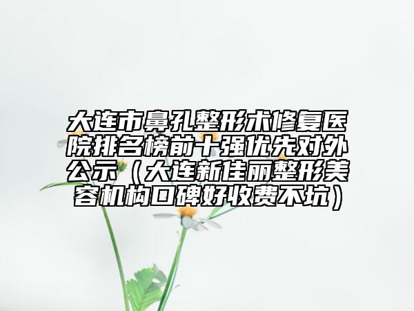 大連市鼻孔整形術(shù)修復(fù)醫(yī)院排名榜前十強(qiáng)優(yōu)先對(duì)外公示（大連新佳麗整形美容機(jī)構(gòu)口碑好收費(fèi)不坑）