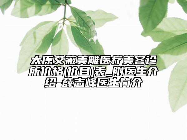 太原艾薇美雕醫(yī)療美容診所價格(價目)表_附醫(yī)生介紹-薛志峰醫(yī)生簡介