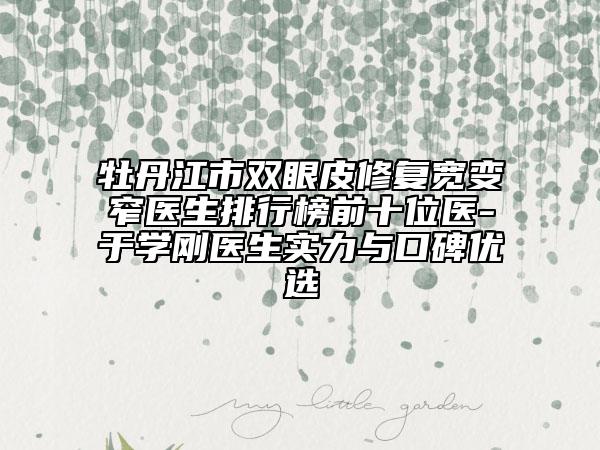 牡丹江市雙眼皮修復(fù)寬變窄醫(yī)生排行榜前十位醫(yī)-于學(xué)剛醫(yī)生實(shí)力與口碑優(yōu)選