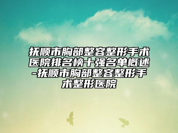 撫順市胸部整容整形手術(shù)醫(yī)院排名榜十強(qiáng)名單概述-撫順市胸部整容整形手術(shù)整形醫(yī)院