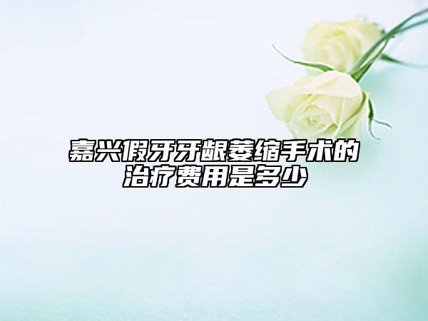 嘉興假牙牙齦萎縮手術(shù)的治療費用是多少