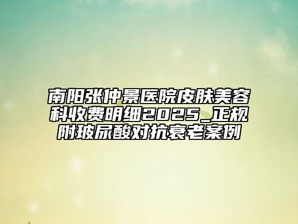 南陽張仲景醫(yī)院皮膚美容科收費明細(xì)2025_正規(guī)附玻尿酸對抗衰老案例