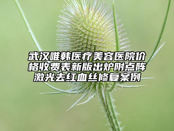 武漢唯韓醫(yī)療美容醫(yī)院價(jià)格收費(fèi)表新版出爐附點(diǎn)陣激光去紅血絲修復(fù)案例