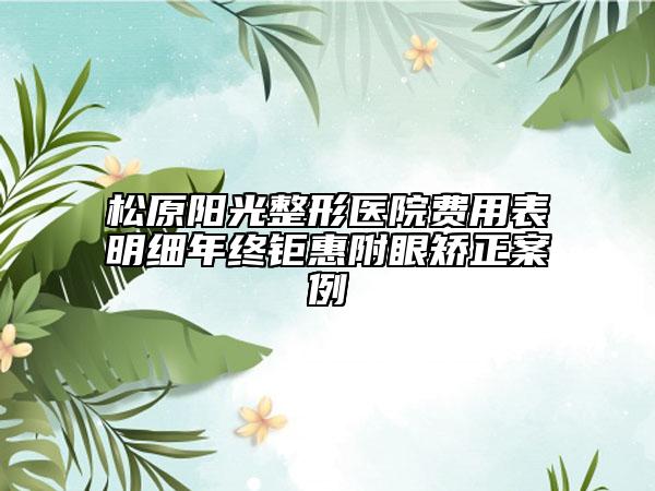 松原陽光整形醫(yī)院費用表明細年終鉅惠附眼矯正案例