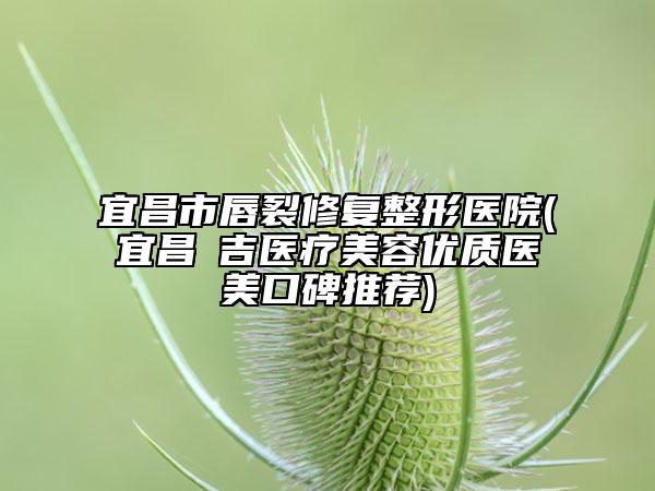 宜昌市唇裂修復(fù)整形醫(yī)院(宜昌芃吉醫(yī)療美容優(yōu)質(zhì)醫(yī)美口碑推薦)