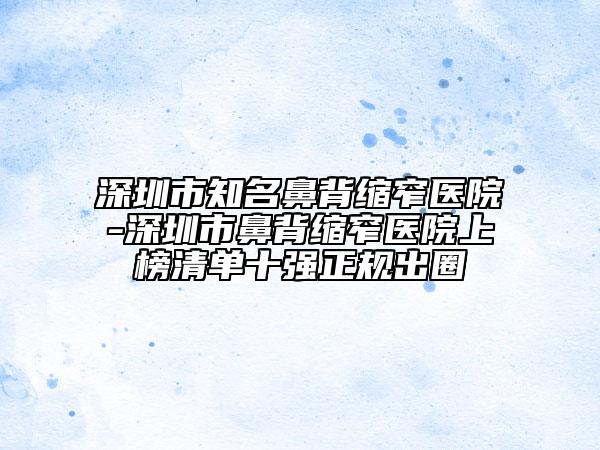 深圳市知名鼻背縮窄醫(yī)院-深圳市鼻背縮窄醫(yī)院上榜清單十強正規(guī)出圈