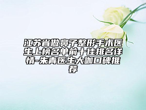 江蘇省做鼻子整形手術(shù)醫(yī)生上榜名單前十佳排名詳情-朱青醫(yī)生大咖口碑推薦
