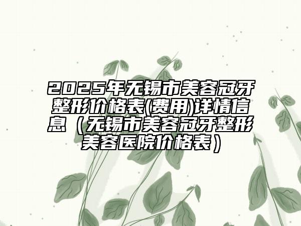 2025年無錫市美容冠牙整形價(jià)格表(費(fèi)用)詳情信息（無錫市美容冠牙整形美容醫(yī)院價(jià)格表）