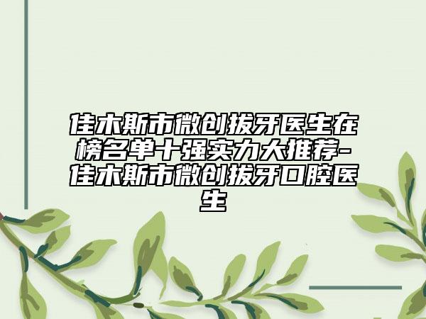 佳木斯市微創(chuàng)拔牙醫(yī)生在榜名單十強(qiáng)實(shí)力大推薦-佳木斯市微創(chuàng)拔牙口腔醫(yī)生