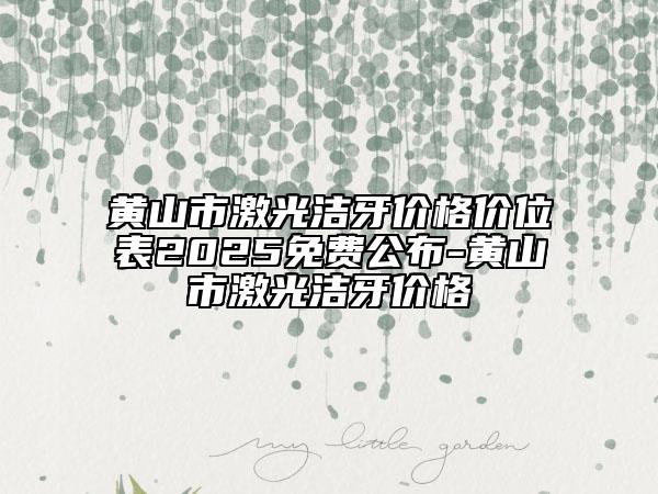黃山市激光潔牙價(jià)格價(jià)位表2025免費(fèi)公布-黃山市激光潔牙價(jià)格